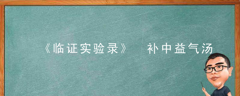 《临证实验录》 补中益气汤证，临证治验录